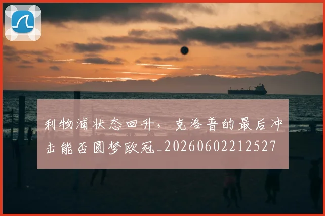 利物浦状态回升,克洛普的最后冲击能否圆梦欧冠_20260602212527