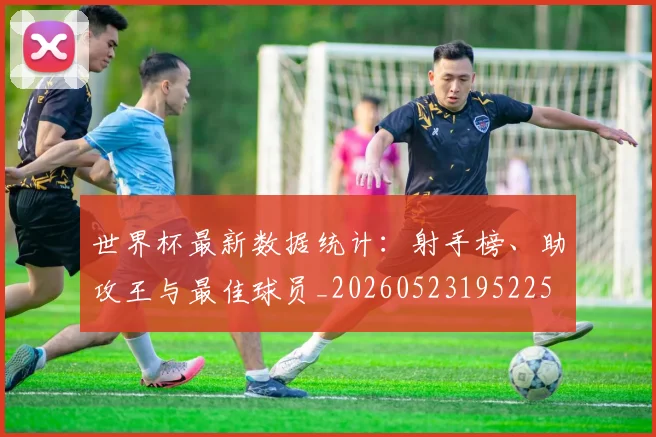 世界杯最新数据统计:射手榜、助攻王与最佳球员_20260523195225