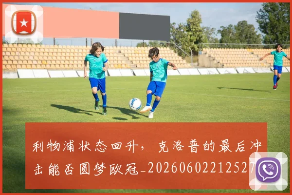 利物浦状态回升，克洛普的最后冲击能否圆梦欧冠_20260602212527