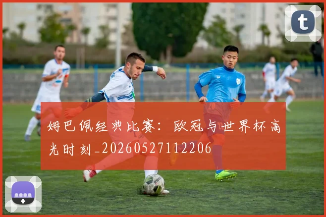 姆巴佩经典比赛：欧冠与世界杯高光时刻_20260527112206