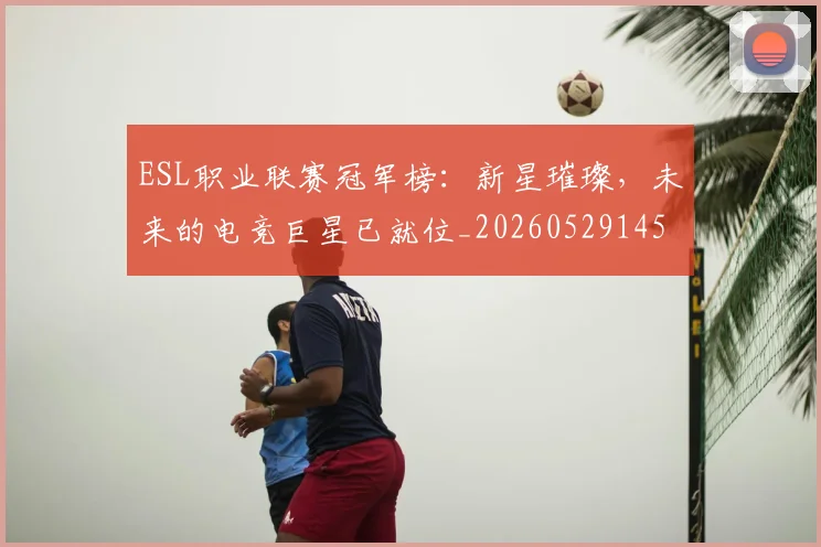 ESL职业联赛冠军榜：新星璀璨，未来的电竞巨星已就位_20260529145733