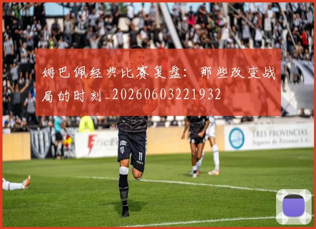 姆巴佩经典比赛复盘：那些改变战局的时刻_20260603221932