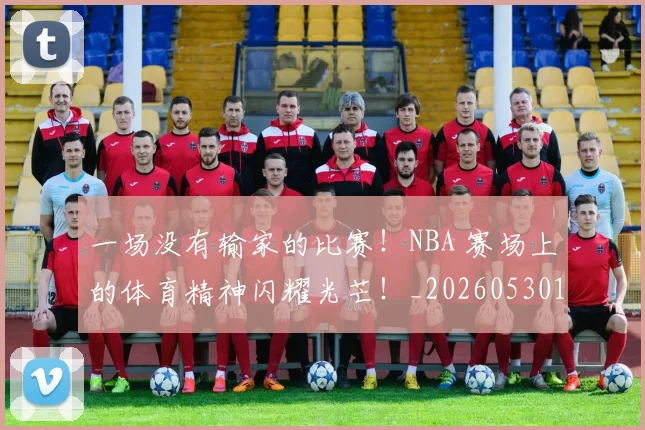 一场没有输家的比赛!NBA 赛场上的体育精神闪耀光芒!_20260530144135
