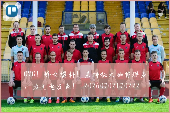 OMG!峰会爆料!某神秘大咖将现身,为电竞发声!_20260702170222