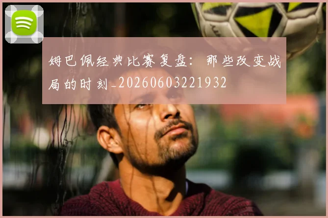 姆巴佩经典比赛复盘:那些改变战局的时刻_20260603221932