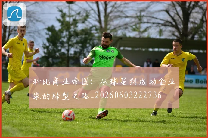 科比商业帝国：从球星到成功企业家的转型之路_20260603222736