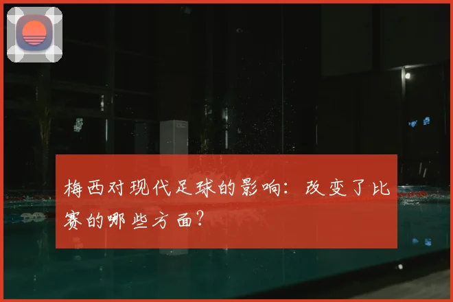 梅西对现代足球的影响:改变了比赛的哪些方面?