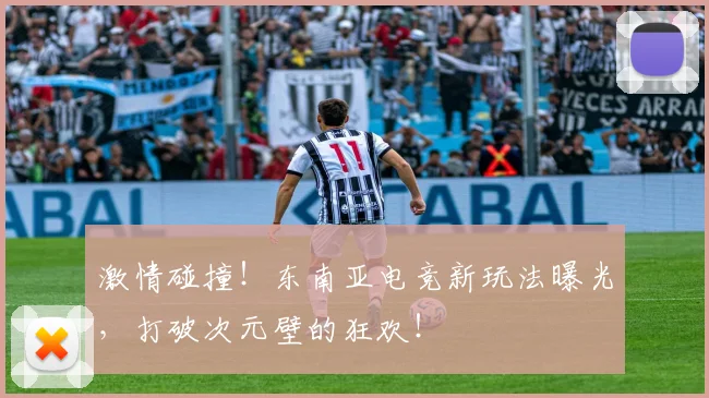 激情碰撞!东南亚电竞新玩法曝光,打破次元壁的狂欢!