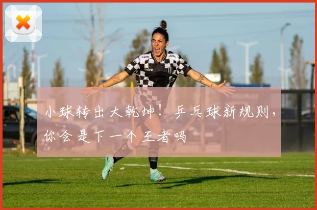 小球转出大乾坤！乒乓球新规则，你会是下一个王者吗