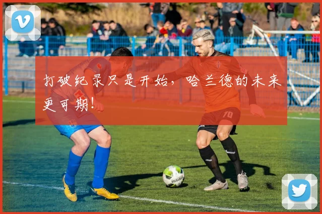 打破纪录只是开始，哈兰德的未来更可期！