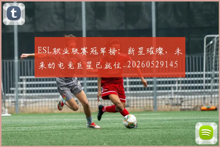 ESL职业联赛冠军榜：新星璀璨，未来的电竞巨星已就位_20260529145733