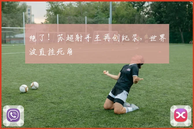 绝了！苏超射手王再创纪录，世界波直挂死角
