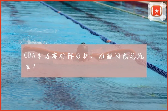 CBA季后赛对阵分析：谁能问鼎总冠军？