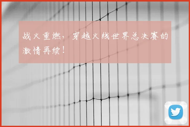战火重燃,穿越火线世界总决赛的激情再续!