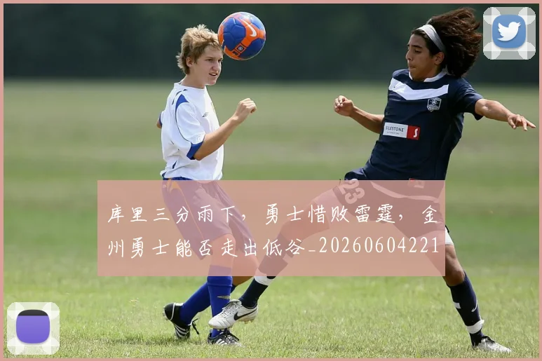库里三分雨下,勇士惜败雷霆,金州勇士能否走出低谷_20260604221943