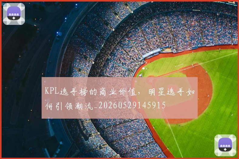 KPL选手榜的商业价值，明星选手如何引领潮流_20260529145915