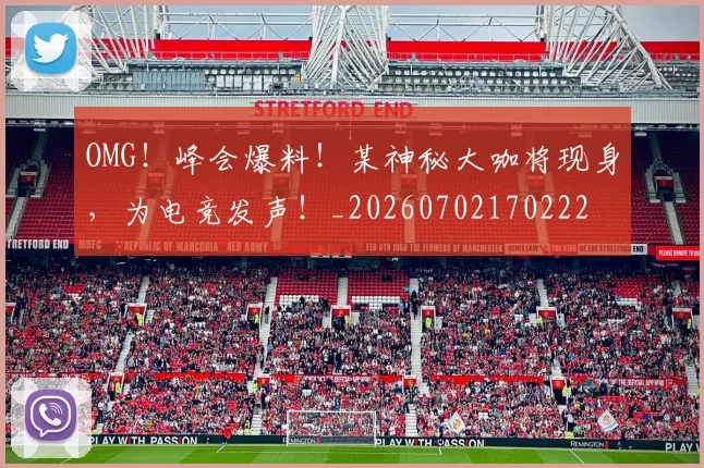OMG！峰会爆料！某神秘大咖将现身，为电竞发声！_20260702170222