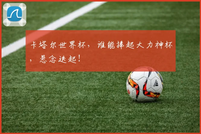 卡塔尔世界杯,谁能捧起大力神杯,悬念迭起!