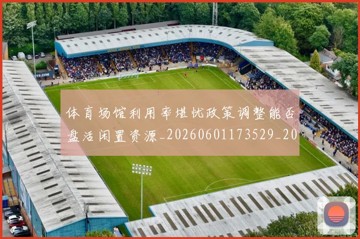 体育场馆利用率堪忧政策调整能否盘活闲置资源_20260601173529_20260704170336