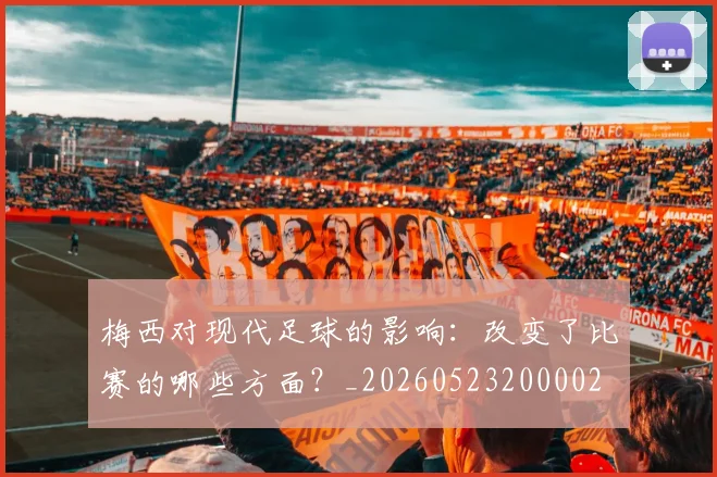 梅西对现代足球的影响：改变了比赛的哪些方面？_20260523200002
