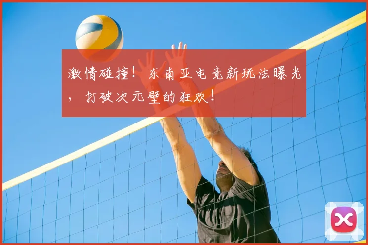 激情碰撞！东南亚电竞新玩法曝光，打破次元壁的狂欢！