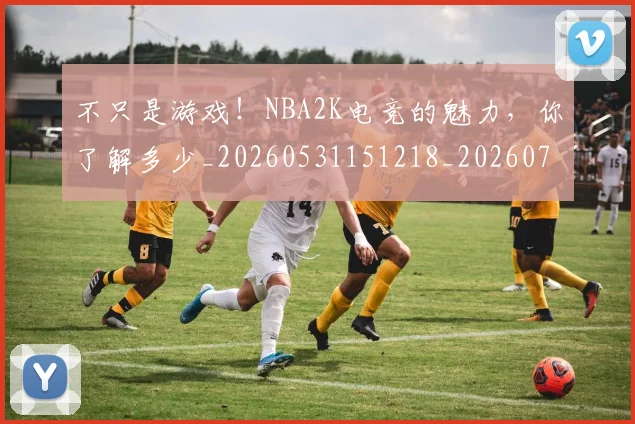 不只是游戏!NBA2K电竞的魅力,你了解多少_20260531151218_20260702174503