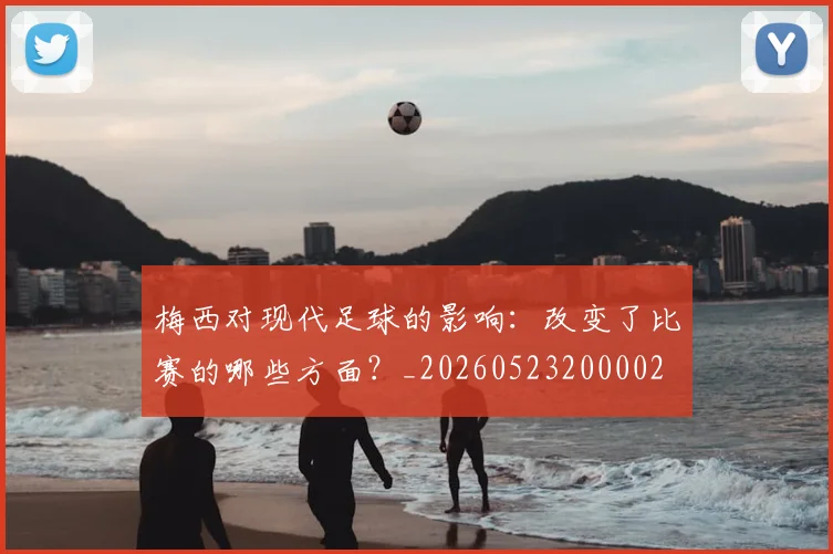 梅西对现代足球的影响:改变了比赛的哪些方面?_20260523200002