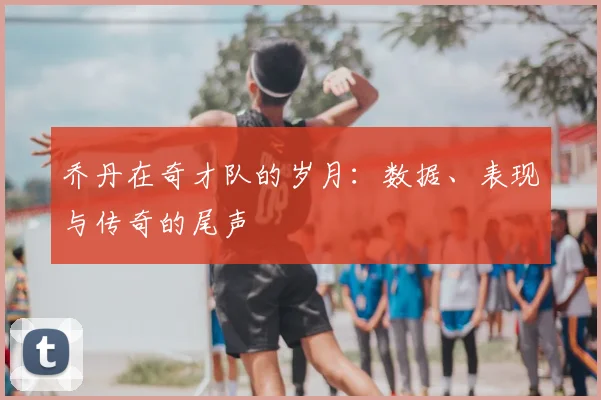 乔丹在奇才队的岁月:数据、表现与传奇的尾声