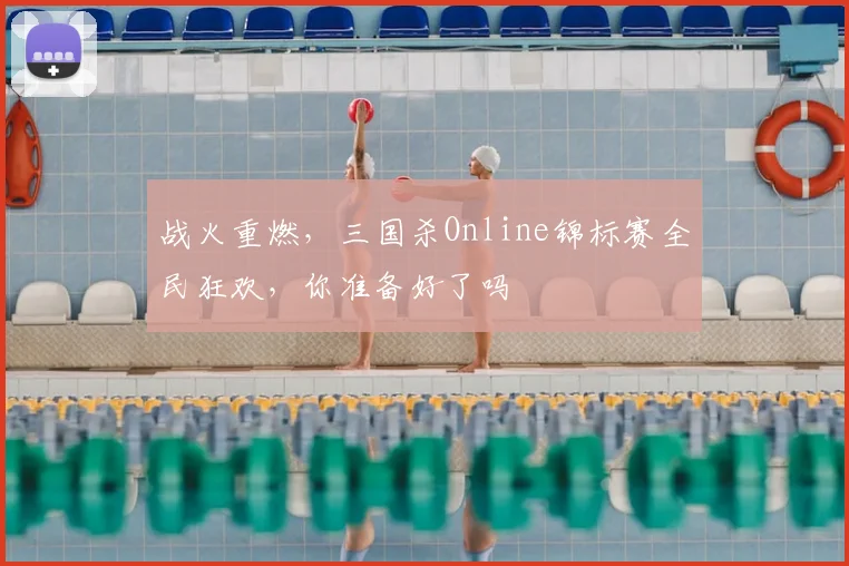 战火重燃，三国杀Online锦标赛全民狂欢，你准备好了吗
