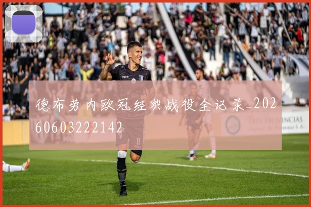 德布劳内欧冠经典战役全记录_20260603222142