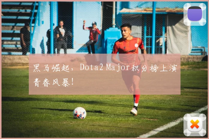 黑马崛起,Dota2 Major积分榜上演青春风暴!