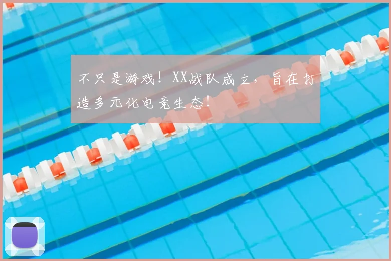 不只是游戏!XX战队成立,旨在打造多元化电竞生态!