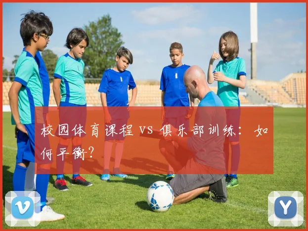 校园体育课程 vs 俱乐部训练:如何平衡?