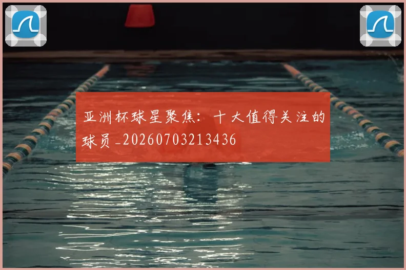 亚洲杯球星聚焦:十大值得关注的球员_20260703213436