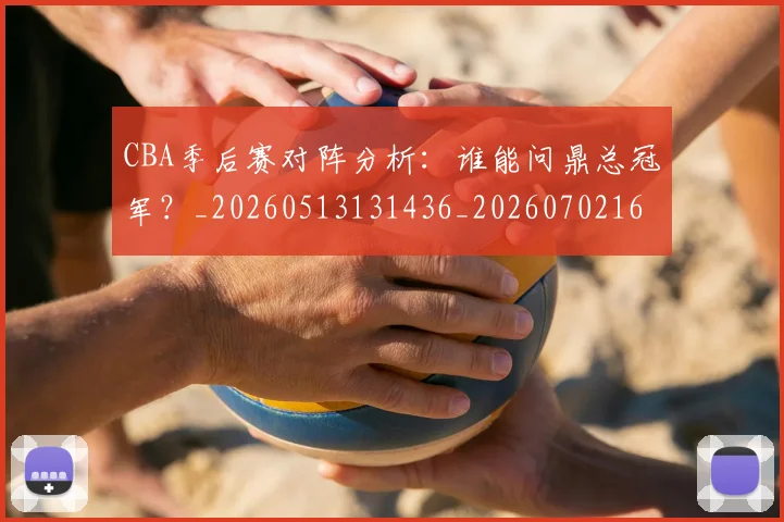 CBA季后赛对阵分析:谁能问鼎总冠军?_20260513131436_20260702163557