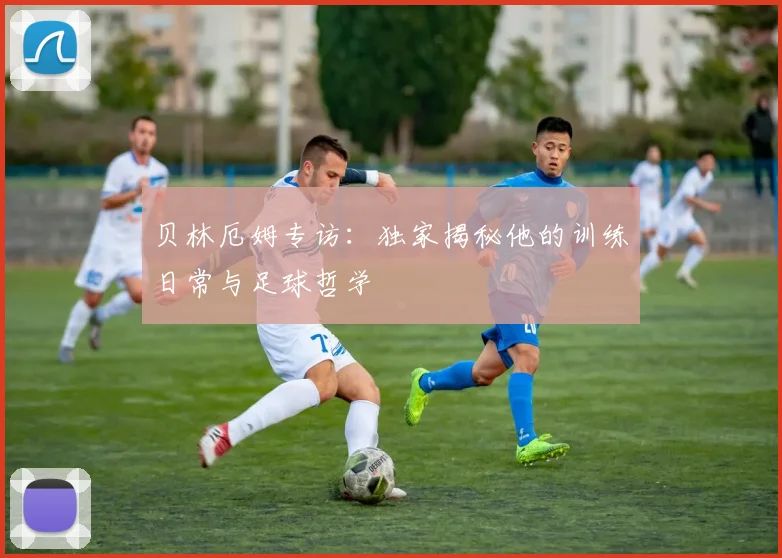 贝林厄姆专访:独家揭秘他的训练日常与足球哲学