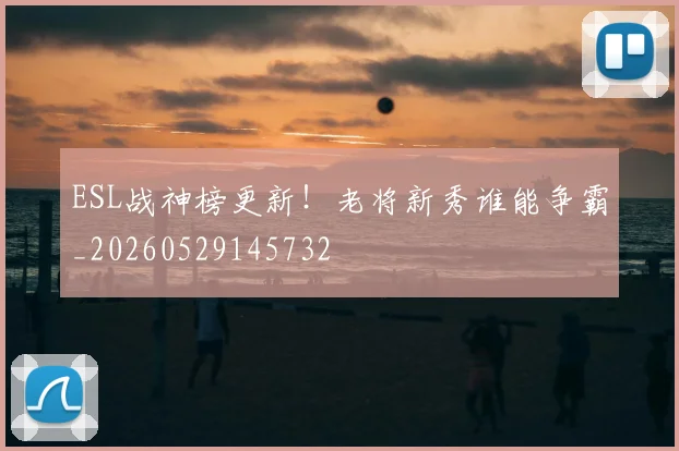 ESL战神榜更新！老将新秀谁能争霸_20260529145732